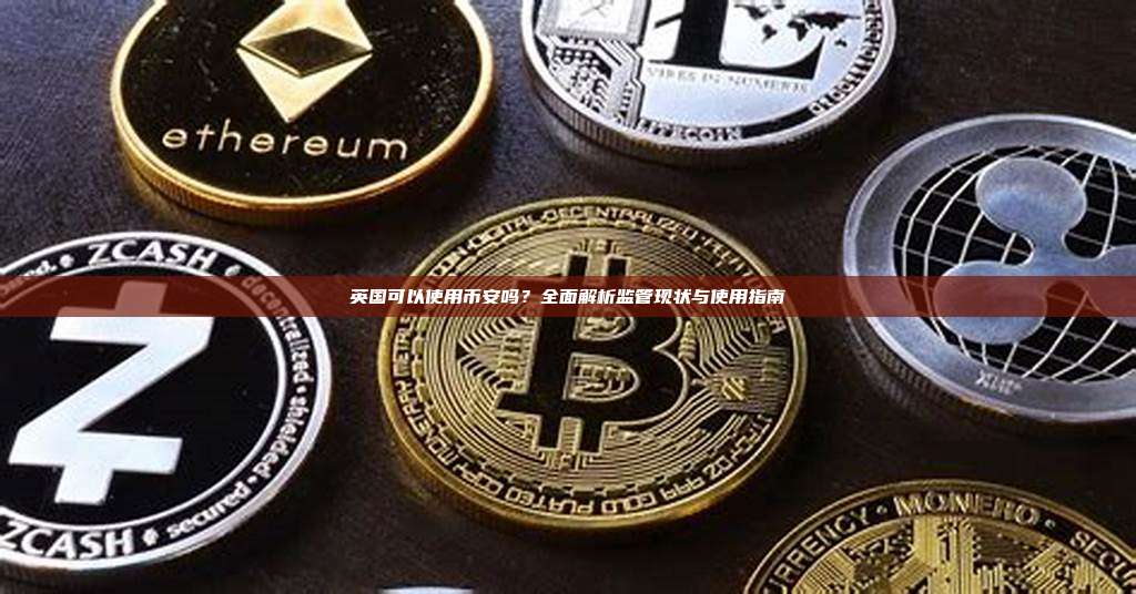 英国可以使用币安吗?全面解析监管现状与使用指南