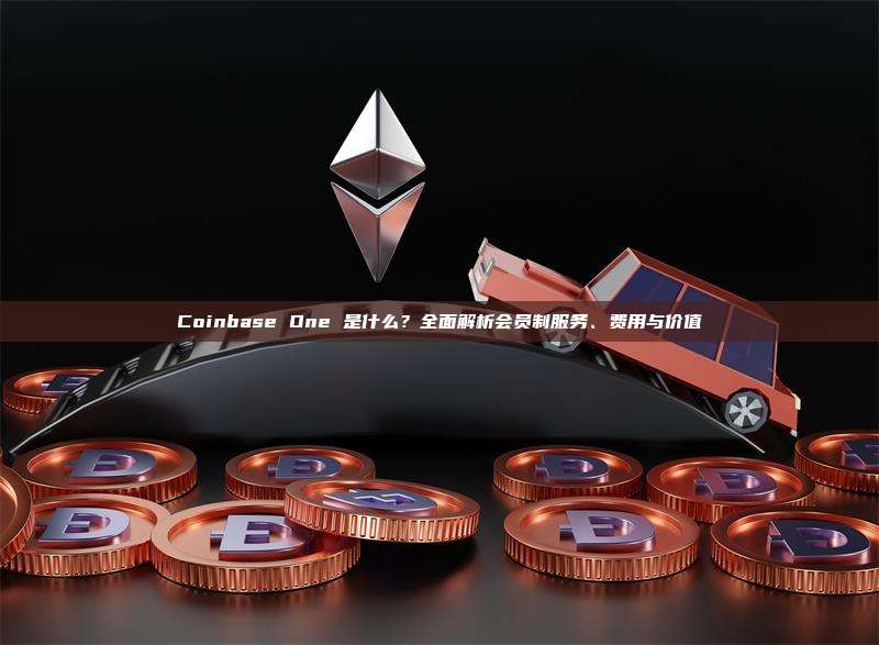 Coinbase One 是什么？全面解析会员制服务、费用与价值