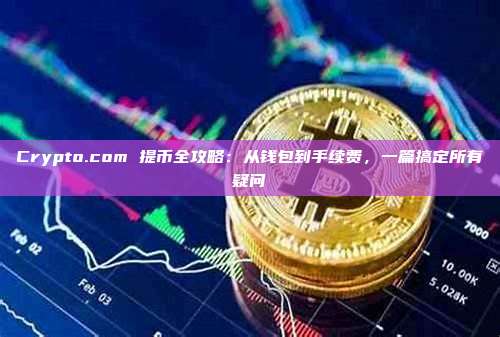 Crypto.com 提币全攻略：从钱包到手续费，一篇搞定所有疑问