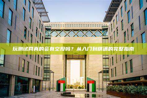 玩测试网真的会有空投吗？从入门到精通的完整指南