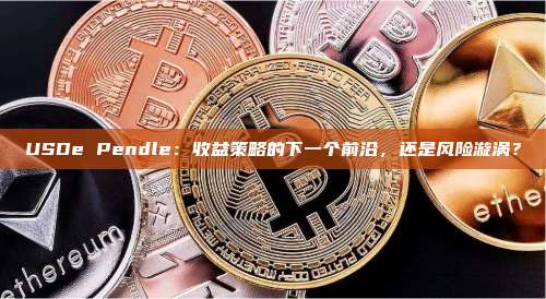 USDe Pendle：收益策略的下一个前沿，还是风险漩涡？