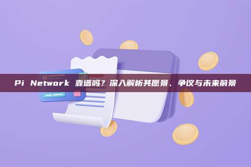 Pi Network 靠谱吗？深入解析其愿景、争议与未来前景