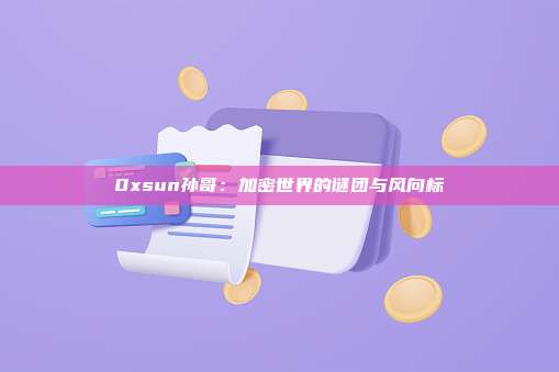 0xsun孙哥:加密世界的谜团与风向标