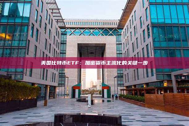 美国比特币ETF：加密货币主流化的关键一步
