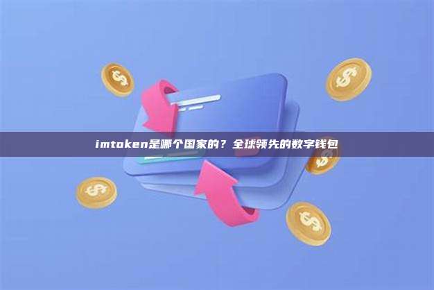 imtoken是哪个国家的?全球领先的数字钱包