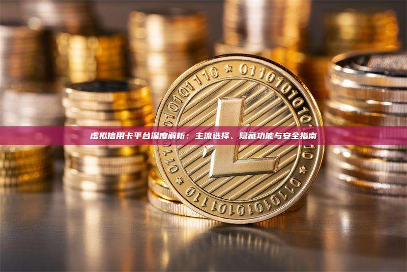 虚拟信用卡平台深度解析:主流选择、隐藏功能与安全指南