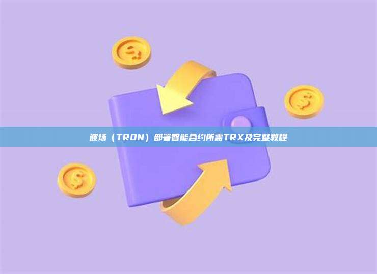 波场(TRON)部署智能合约所需TRX及完整教程