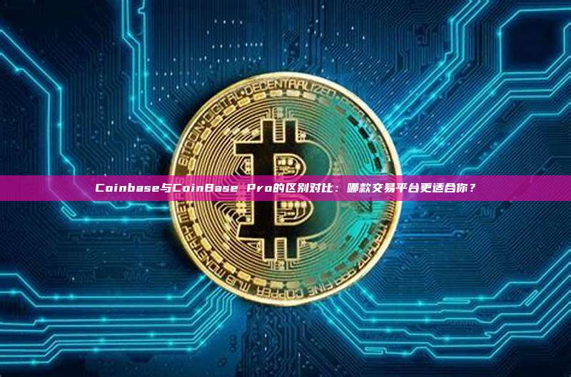Coinbase与CoinBase Pro的区别对比:哪款交易平台更适合你?
