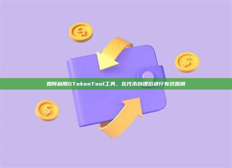 如何利用GTokenTool工具，在代币创建后进行有效营销