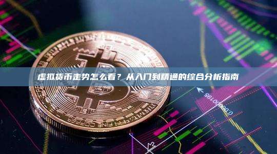 虚拟货币走势怎么看？从入门到精通的综合分析指南