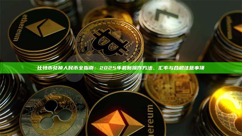 比特币兑换人民币全指南：2025年最新操作方法、汇率与合规注意事项
