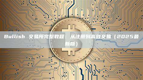 Bullish 交易所完整教程：从注册到高效交易（2025最新版）