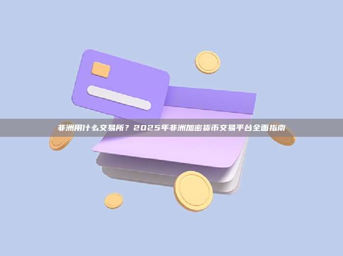 非洲用什么交易所？2025年非洲加密货币交易平台全面指南