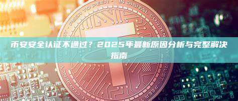 币安安全认证不通过?2025年最新原因分析与完整解决指南