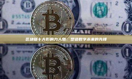 区块链十大影响力人物：塑造数字未来的先锋