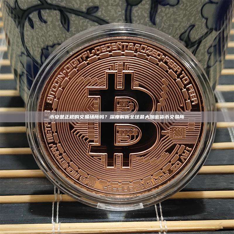 币安是正规的交易场所吗？深度解析全球最大加密货币交易所