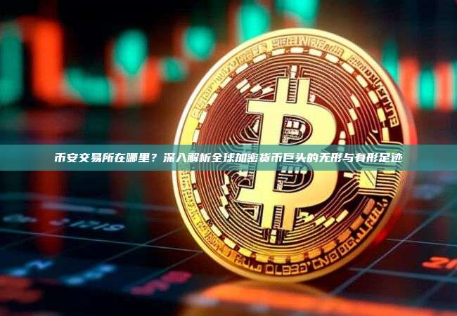 币安交易所在哪里？深入解析全球加密货币巨头的无形与有形足迹