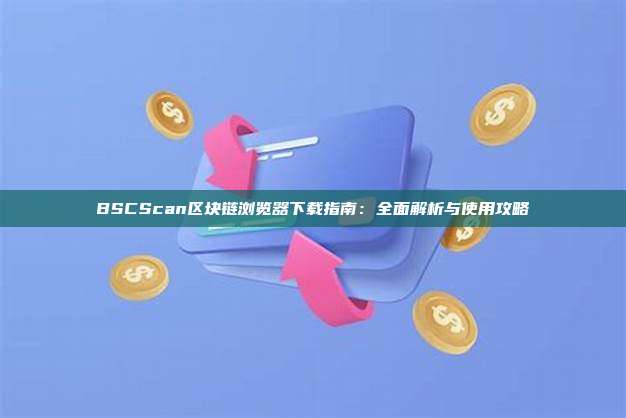 BSCScan区块链浏览器下载指南:全面解析与使用攻略