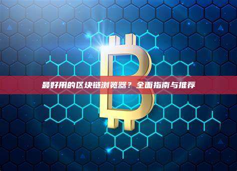 最好用的区块链浏览器？全面指南与推荐
