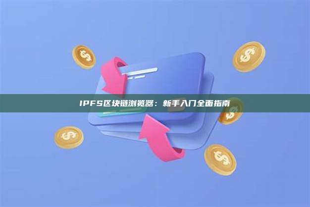 IPFS区块链浏览器：新手入门全面指南