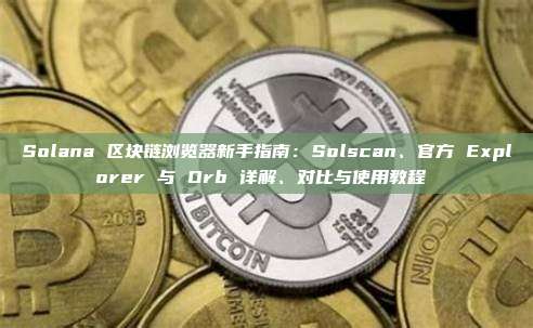 Solana 区块链浏览器新手指南:Solscan、官方 Explorer 与 Orb 详解、对比与使用教程