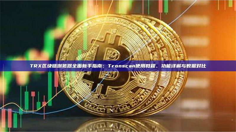 TRX区块链浏览器全面新手指南:Tronscan使用教程、功能详解与数据对比