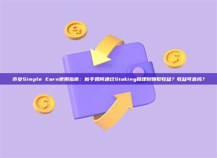 币安Simple Earn使用指南：新手如何通过Staking和理财赚取收益？收益可靠吗？