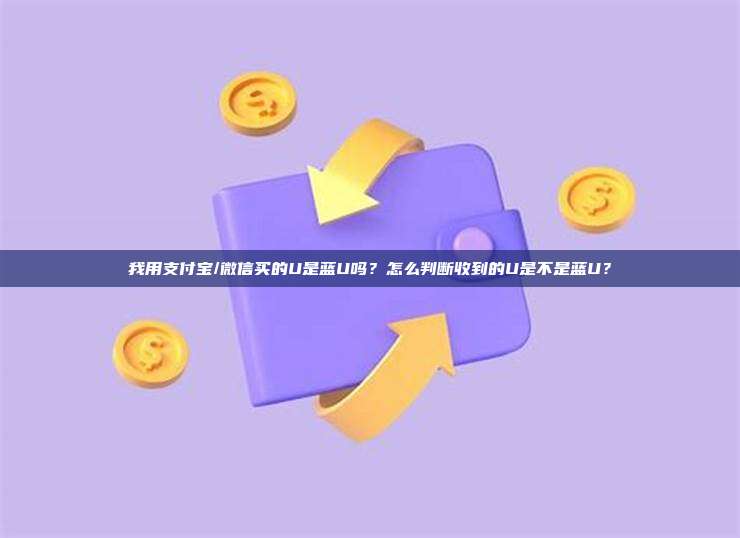 我用支付宝/微信买的U是蓝U吗?怎么判断收到的U是不是蓝U?
