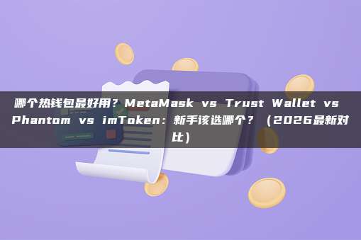 哪个热钱包最好用?MetaMask vs Trust Wallet vs Phantom vs imToken:新手该选哪个?(2026最新对比)