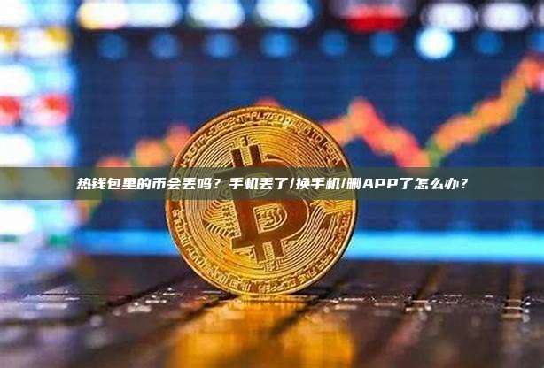 热钱包里的币会丢吗?手机丢了/换手机/删APP了怎么办?