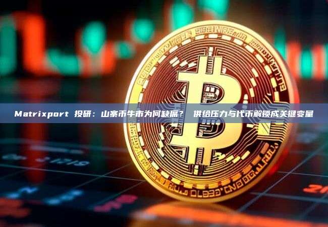 Matrixport 投研：山寨币牛市为何缺席？ 供给压力与代币解锁成关键变量