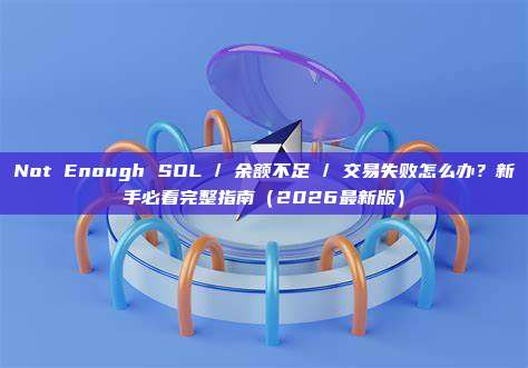 Not Enough SOL / 余额不足 / 交易失败怎么办？新手必看完整指南（2026最新版）