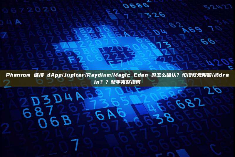 Phantom 连接 dApp/Jupiter/Raydium/Magic Eden 时怎么确认？怕授权无限额/被drain？？新手完整指南
