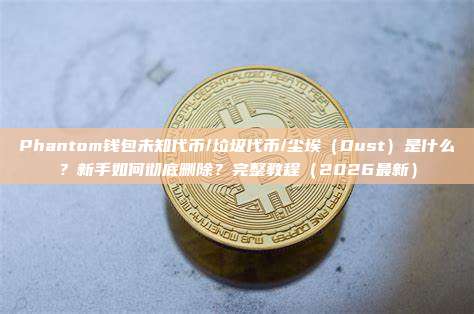 Phantom钱包未知代币/垃圾代币/尘埃（Dust）是什么？新手如何彻底删除？完整教程（2026最新）