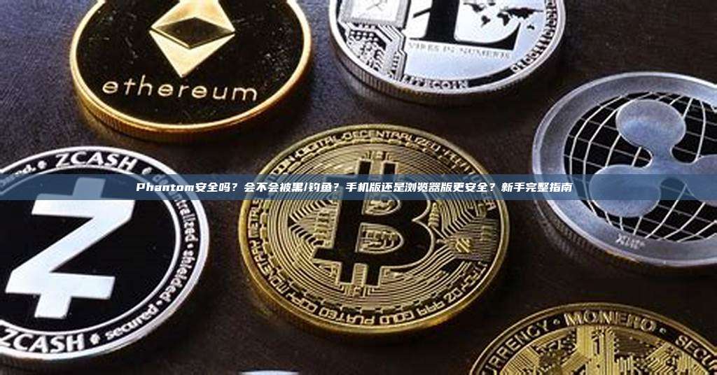 Phantom安全吗？会不会被黑/钓鱼？手机版还是浏览器版更安全？新手完整指南 