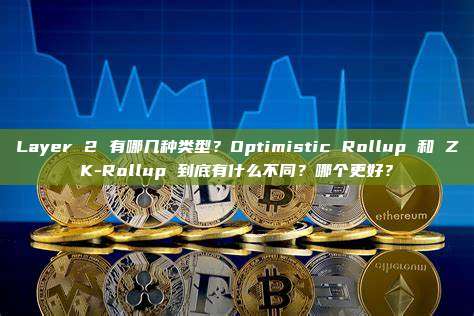 Layer 2 有哪几种类型?Optimistic Rollup 和 ZK-Rollup 到底有什么不同?哪个更好?