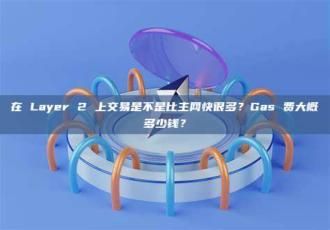 在 Layer 2 上交易是不是比主网快很多?Gas 费大概多少钱?