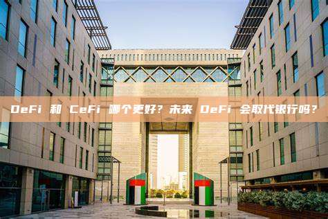 DeFi 和 CeFi 哪个更好？未来 DeFi 会取代银行吗？