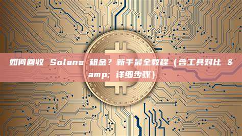 如何回收 Solana 租金？新手最全教程（含工具对比 & 详细步骤）