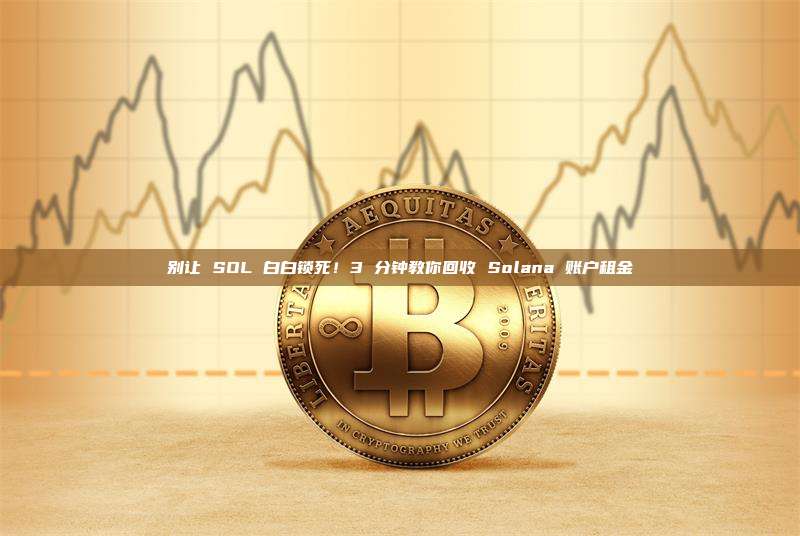 别让 SOL 白白锁死！3 分钟教你回收 Solana 账户租金