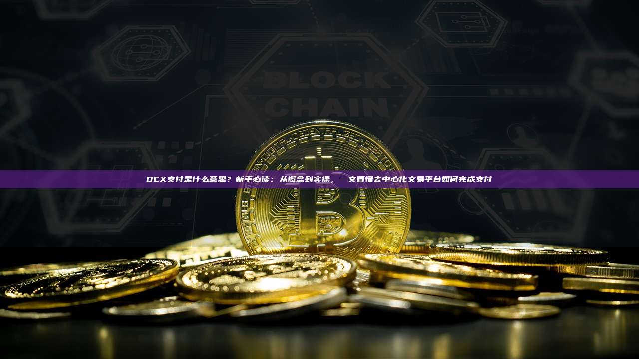 DEX支付是什么意思？新手必读：从概念到实操，一文看懂去中心化交易平台如何完成支付