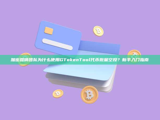 加密营销团队为什么使用GTokenTool代币批量空投？新手入门指南