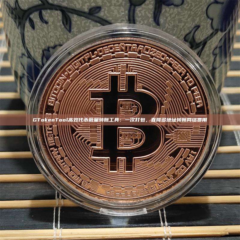 GTokenTool高效代币批量转账工具：一次打包，直降多地址转账网络费用