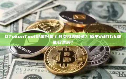GTokenTool批量归集工具支持哪些链？原生币和代币都能归集吗？