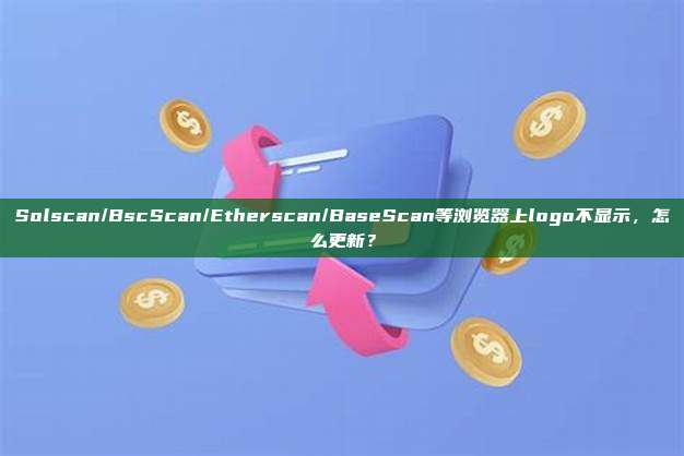 Solscan/BscScan/Etherscan/BaseScan等浏览器上logo不显示，怎么更新？