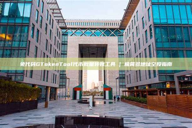 免代码GTokenTool代币批量转账工具 | 极简多地址空投指南