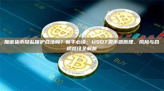 加密货币隐私保护合法吗？新手必读：USDT混币器原理、风险与合规路径全解析