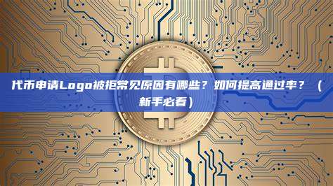 代币申请Logo被拒常见原因有哪些？如何提高通过率？（新手必看）
