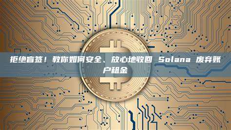 拒绝盲签!教你如何安全、放心地收回 Solana 废弃账户租金
