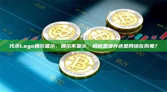 代币Logo偶尔显示、偶尔不显示,到底是缓存还是网络在捣鬼?